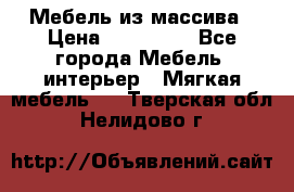 Мебель из массива › Цена ­ 100 000 - Все города Мебель, интерьер » Мягкая мебель   . Тверская обл.,Нелидово г.